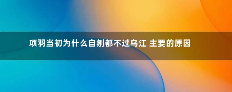 项羽当初为什么自刎都不过乌江 主要的原因有两个